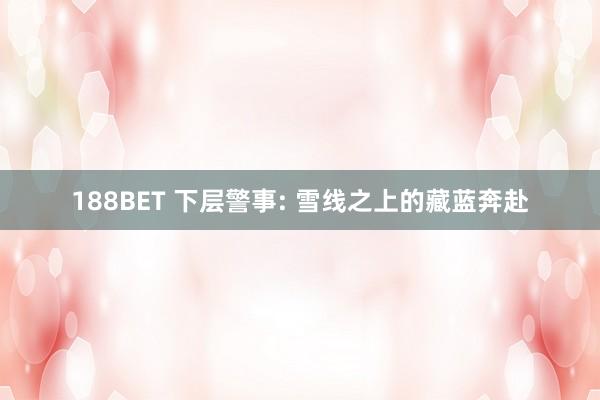 188BET 下层警事: 雪线之上的藏蓝奔赴