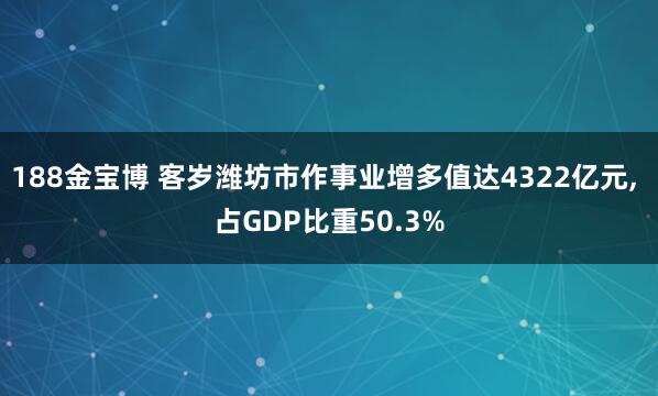 188金宝博 客岁潍坊市作事业增多值达4322亿元， 占GDP比重50.3%