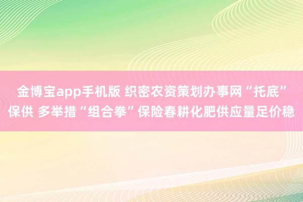 金博宝app手机版 织密农资策划办事网“托底”保供 多举措“组合拳”保险春耕化肥供应量足价稳