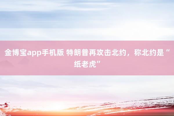 金博宝app手机版 特朗普再攻击北约，称北约是“纸老虎”