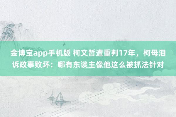 金博宝app手机版 柯文哲遭重判17年，柯母泪诉政事败坏：哪有东谈主像他这么被抓法针对