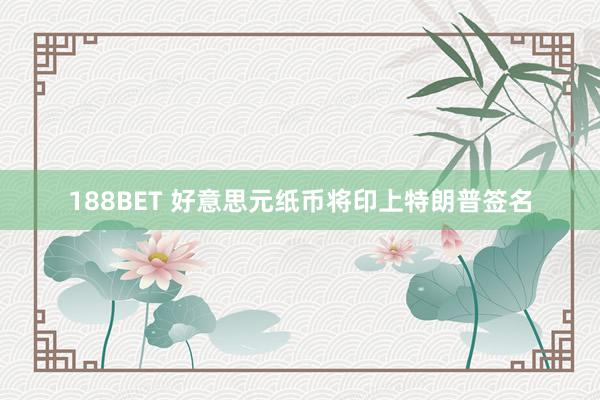 188BET 好意思元纸币将印上特朗普签名