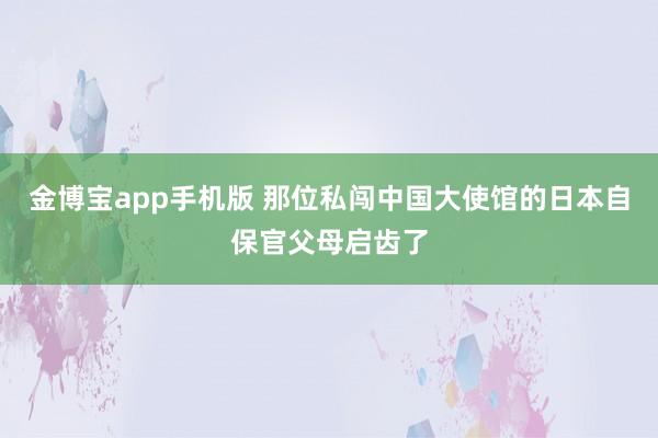 金博宝app手机版 那位私闯中国大使馆的日本自保官父母启齿了