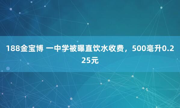 188金宝博 一中学被曝直饮水收费，500毫升0.225元