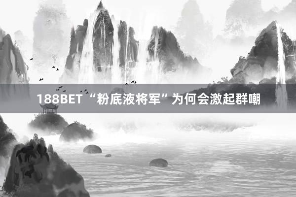 188BET “粉底液将军”为何会激起群嘲