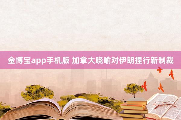 金博宝app手机版 加拿大晓喻对伊朗捏行新制裁