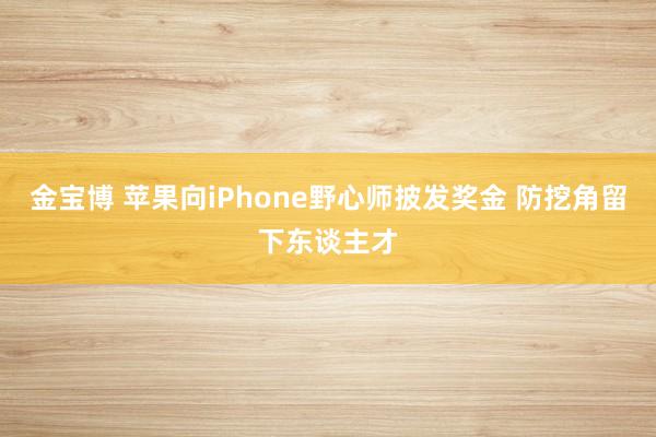 金宝博 苹果向iPhone野心师披发奖金 防挖角留下东谈主才