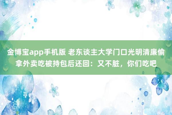 金博宝app手机版 老东谈主大学门口光明清廉偷拿外卖吃被持包后还回：又不脏，你们吃吧