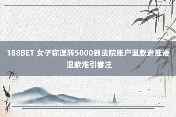 188BET 女子称误转5000到法院账户退款遭推诿 退款难引眷注