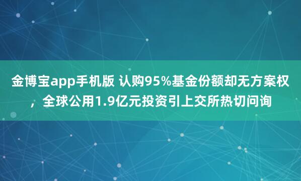 金博宝app手机版 认购95%基金份额却无方案权，全球公用1.9亿元投资引上交所热切问询