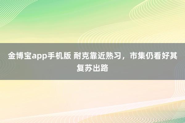 金博宝app手机版 耐克靠近熟习，市集仍看好其复苏出路