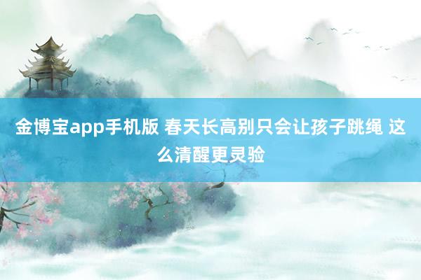 金博宝app手机版 春天长高别只会让孩子跳绳 这么清醒更灵验
