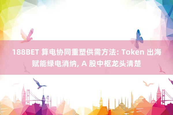 188BET 算电协同重塑供需方法: Token 出海赋能绿电消纳， A 股中枢龙头清楚