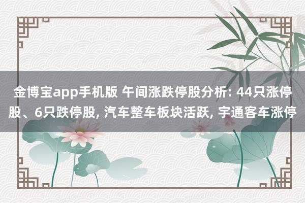 金博宝app手机版 午间涨跌停股分析: 44只涨停股、6只跌停股， 汽车整车板块活跃， 宇通客车涨停