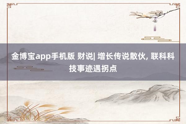 金博宝app手机版 财说| 增长传说散伙， 联科科技事迹遇拐点