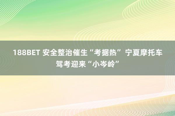 188BET 安全整治催生“考据热” 宁夏摩托车驾考迎来“小岑岭”