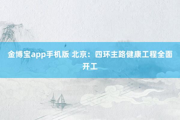 金博宝app手机版 北京：四环主路健康工程全面开工