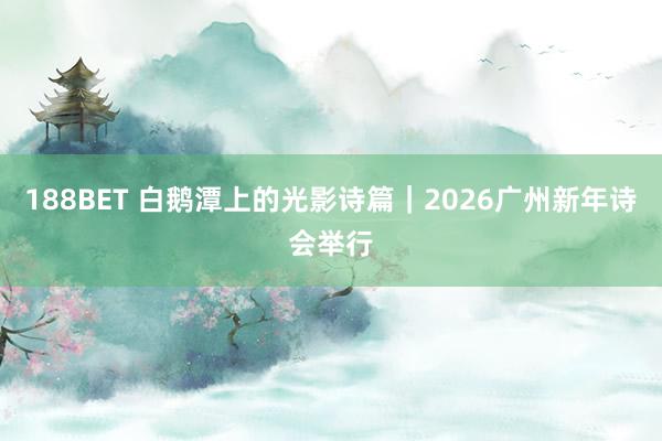 188BET 白鹅潭上的光影诗篇｜2026广州新年诗会举行