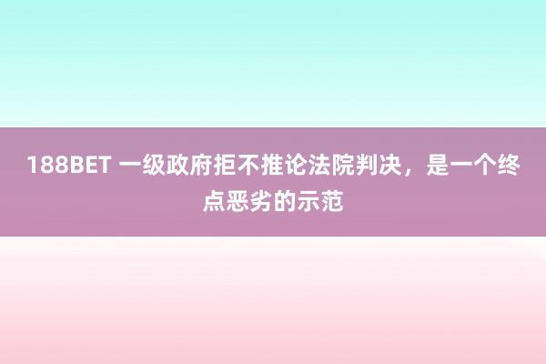 188BET 一级政府拒不推论法院判决，是一个终点恶劣的示范