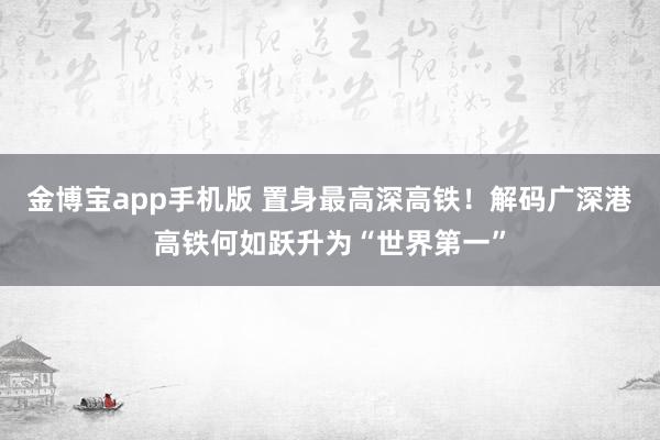 金博宝app手机版 置身最高深高铁！解码广深港高铁何如跃升为“世界第一”