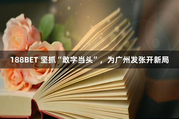 188BET 坚抓“敢字当头”，为广州发张开新局