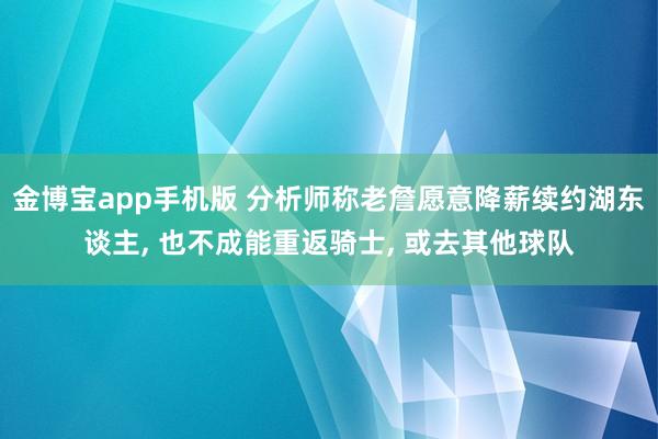 金博宝app手机版 分析师称老詹愿意降薪续约湖东谈主， 也不成能重返骑士， 或去其他球队