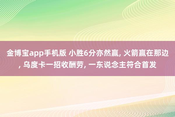 金博宝app手机版 小胜6分亦然赢， 火箭赢在那边， 乌度卡一招收酬劳， 一东说念主符合首发