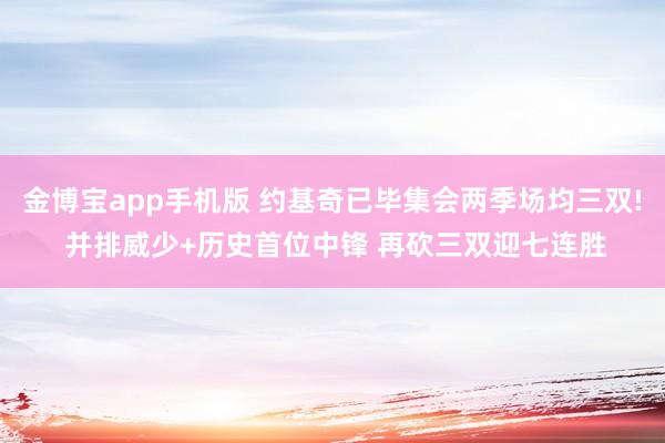 金博宝app手机版 约基奇已毕集会两季场均三双! 并排威少+历史首位中锋 再砍三双迎七连胜