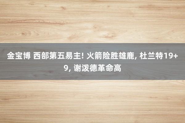 金宝博 西部第五易主! 火箭险胜雄鹿， 杜兰特19+9， 谢泼德革命高