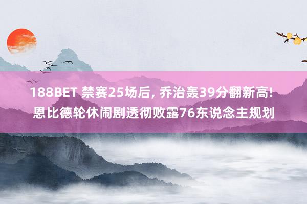 188BET 禁赛25场后， 乔治轰39分翻新高! 恩比德轮休闹剧透彻败露76东说念主规划