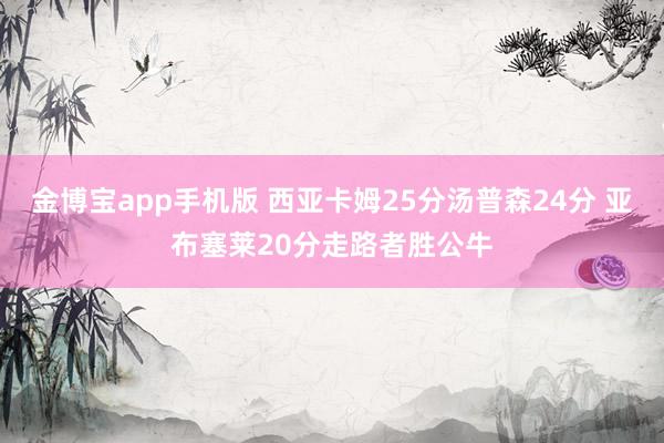 金博宝app手机版 西亚卡姆25分汤普森24分 亚布塞莱20分走路者胜公牛