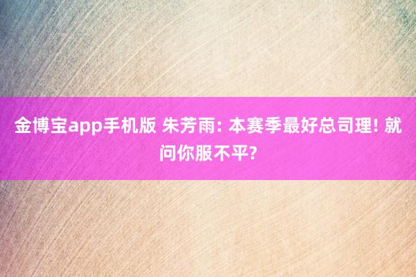 金博宝app手机版 朱芳雨: 本赛季最好总司理! 就问你服不平?