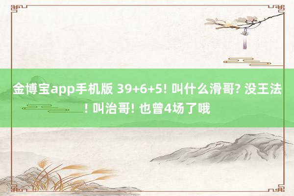 金博宝app手机版 39+6+5! 叫什么滑哥? 没王法! 叫治哥! 也曾4场了哦
