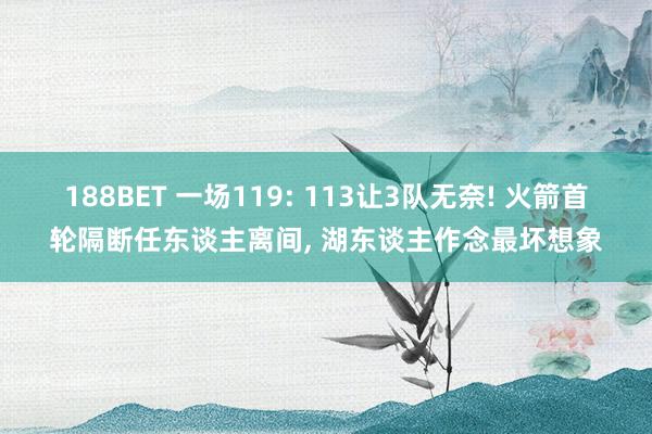 188BET 一场119: 113让3队无奈! 火箭首轮隔断任东谈主离间， 湖东谈主作念最坏想象