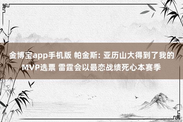 金博宝app手机版 帕金斯: 亚历山大得到了我的MVP选票 雷霆会以最恋战绩死心本赛季