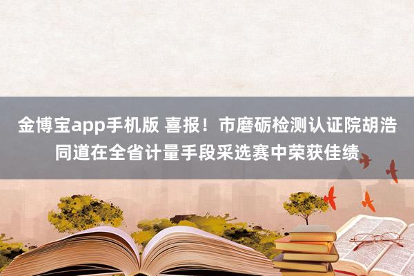 金博宝app手机版 喜报！市磨砺检测认证院胡浩同道在全省计量手段采选赛中荣获佳绩