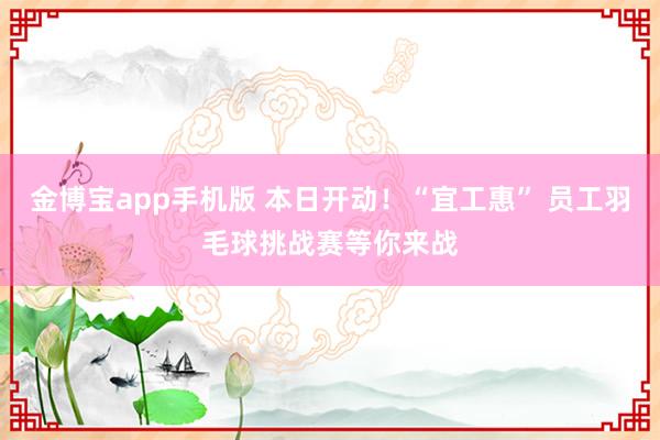 金博宝app手机版 本日开动！“宜工惠” 员工羽毛球挑战赛等你来战