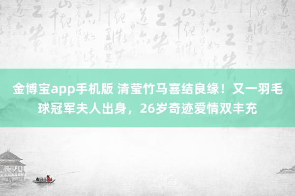 金博宝app手机版 清莹竹马喜结良缘！又一羽毛球冠军夫人出身，26岁奇迹爱情双丰充