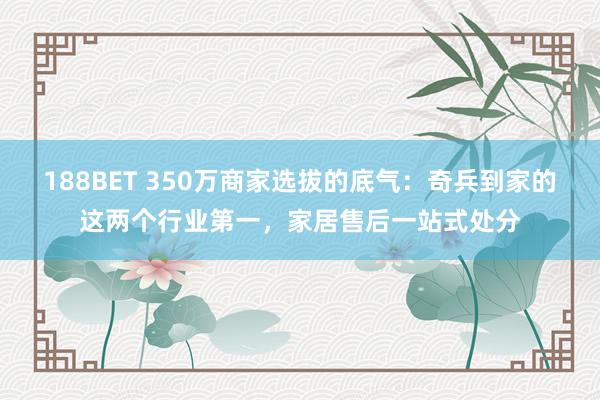 188BET 350万商家选拔的底气：奇兵到家的这两个行业第一，家居售后一站式处分
