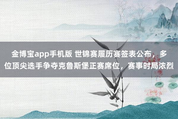 金博宝app手机版 世锦赛履历赛签表公布，多位顶尖选手争夺克鲁斯堡正赛席位，赛事时局浓烈