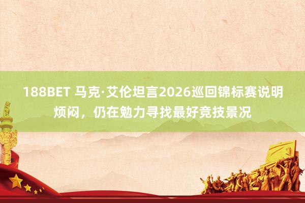 188BET 马克·艾伦坦言2026巡回锦标赛说明烦闷，仍在勉力寻找最好竞技景况