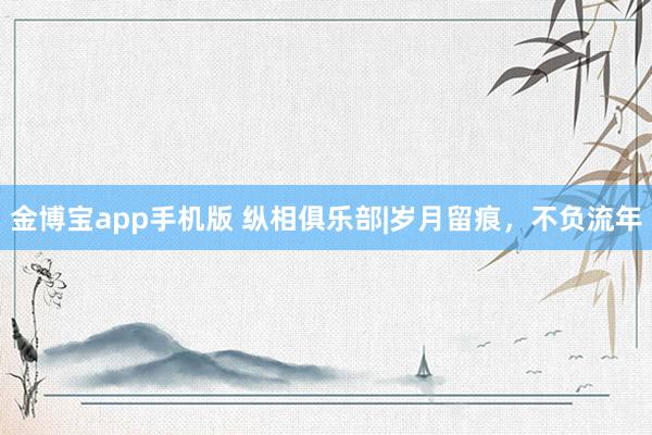 金博宝app手机版 纵相俱乐部|岁月留痕，不负流年