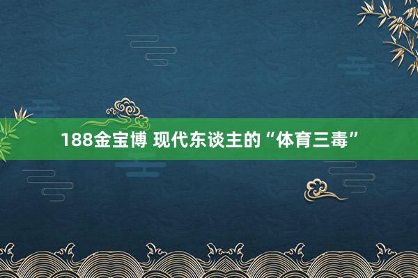 188金宝博 现代东谈主的“体育三毒”