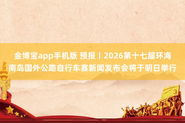 金博宝app手机版 预报丨2026第十七届环海南岛国外公路自行车赛新闻发布会将于明日举行