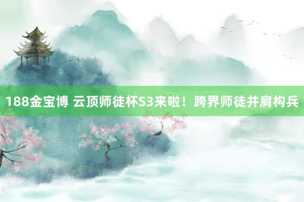 188金宝博 云顶师徒杯S3来啦！跨界师徒并肩构兵