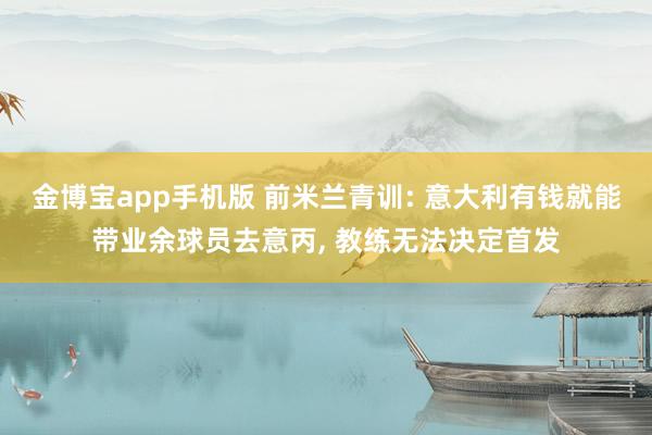 金博宝app手机版 前米兰青训: 意大利有钱就能带业余球员去意丙， 教练无法决定首发