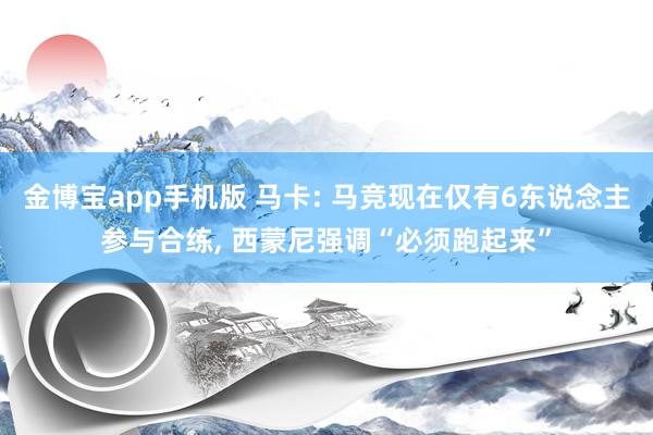 金博宝app手机版 马卡: 马竞现在仅有6东说念主参与合练， 西蒙尼强调“必须跑起来”
