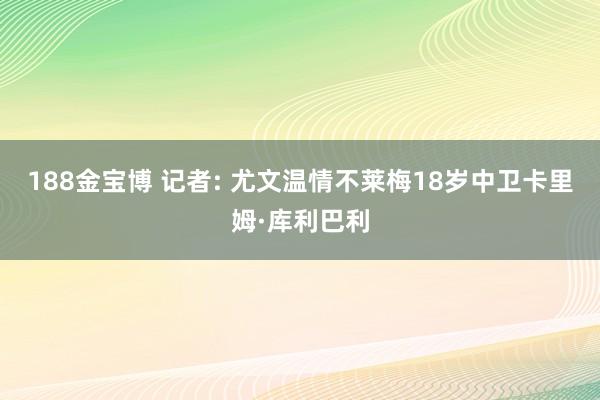 188金宝博 记者: 尤文温情不莱梅18岁中卫卡里姆·库利巴利