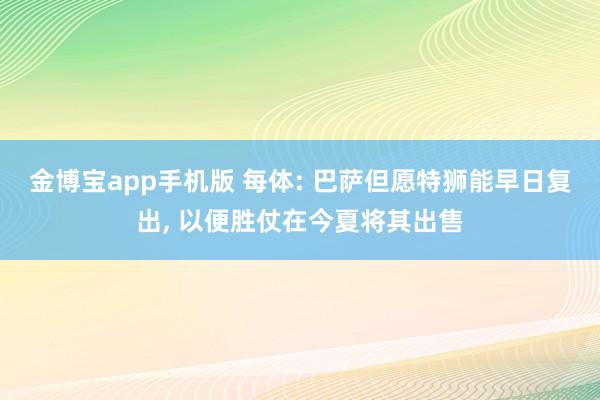 金博宝app手机版 每体: 巴萨但愿特狮能早日复出， 以便胜仗在今夏将其出售