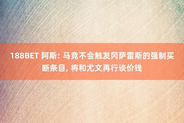 188BET 阿斯: 马竞不会触发冈萨雷斯的强制买断条目， 将和尤文再行谈价钱